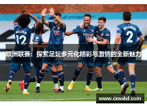 欧洲联赛:探索足坛多元化精彩与激情的全新魅力 欧洲联赛:探索足坛多元化精彩与激情的全新魅力