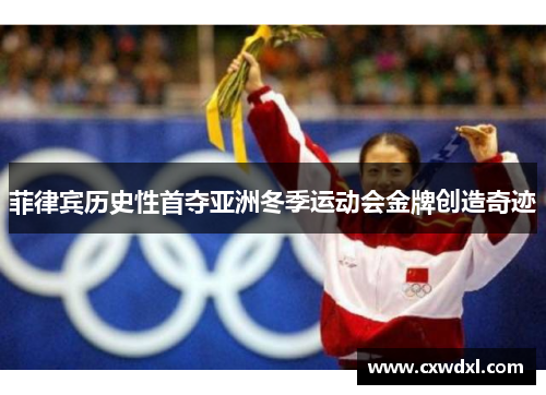 菲律宾历史性首夺亚洲冬季运动会金牌创造奇迹 菲律宾历史性首夺亚洲冬季运动会金牌创造奇迹