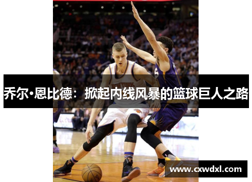 乔尔·恩比德:掀起内线风暴的篮球巨人之路 乔尔·恩比德:掀起内线风暴的篮球巨人之路