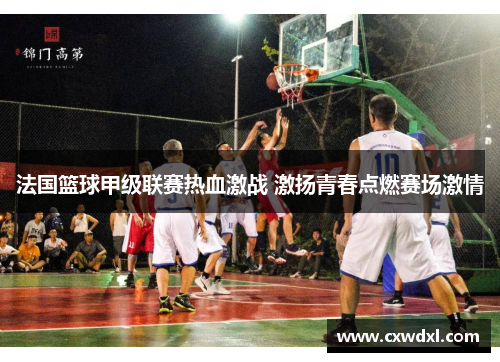 法国篮球甲级联赛热血激战 激扬青春点燃赛场激情 法国篮球甲级联赛热血激战 激扬青春点燃赛场激情