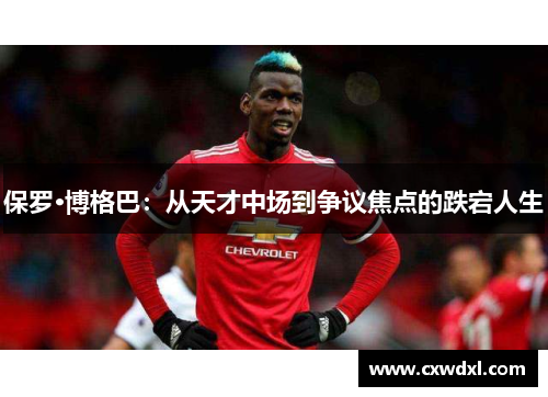 保罗·博格巴:从天才中场到争议焦点的跌宕人生 保罗·博格巴:从天才中场到争议焦点的跌宕人生