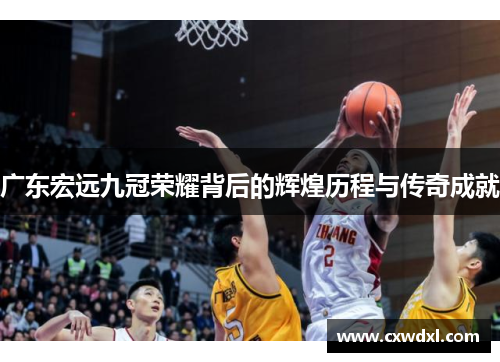 广东宏远九冠荣耀背后的辉煌历程与传奇成就 广东宏远九冠荣耀背后的辉煌历程与传奇成就
