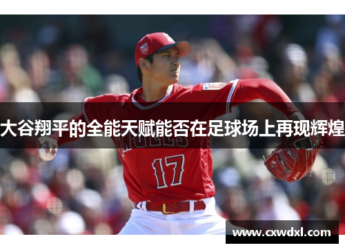 大谷翔平的全能天赋能否在足球场上再现辉煌 大谷翔平的全能天赋能否在足球场上再现辉煌