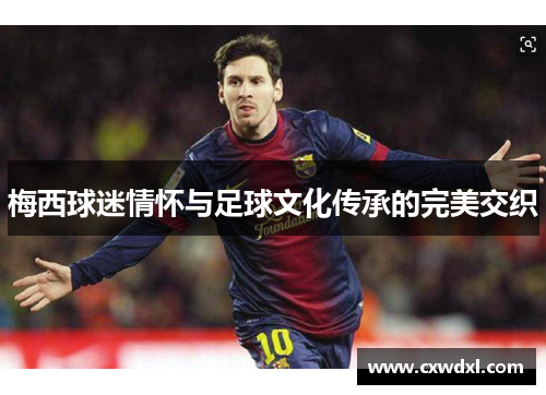 梅西球迷情怀与足球文化传承的完美交织 梅西球迷情怀与足球文化传承的完美交织
