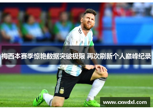 梅西本赛季惊艳数据突破极限 再次刷新个人巅峰纪录 梅西本赛季惊艳数据突破极限 再次刷新个人巅峰纪录