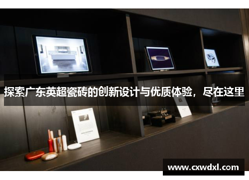 探索广东英超瓷砖的创新设计与优质体验,尽在这里 探索广东英超瓷砖的创新设计与优质体验,尽在这里