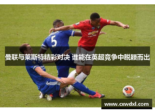 曼联与莱斯特精彩对决 谁能在英超竞争中脱颖而出 曼联与莱斯特精彩对决 谁能在英超竞争中脱颖而出