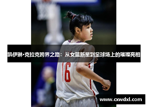 凯伊琳·克拉克跨界之路：从女篮新星到足球场上的璀璨亮相