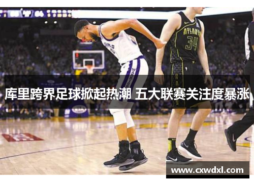 库里跨界足球掀起热潮 五大联赛关注度暴涨